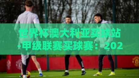 世界杯澳大利亚买球站-甲级联赛买球赛：2026赛季投注指南与避坑策略
