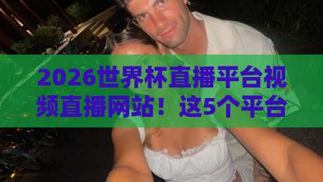 2026世界杯直播平台视频直播网站！这5个平台让你零延迟观战