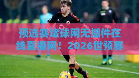 预选赛堵球网无插件在线直播网！2026世预赛观赛指南来了