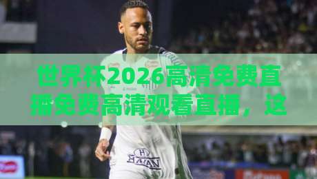 世界杯2026高清免费直播免费高清观看直播，这些免费观赛渠道你绝对想不到！