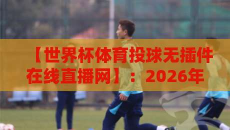 【世界杯体育投球无插件在线直播网】：2026年观赛新姿势？这些隐藏玩法你绝对不知道！
