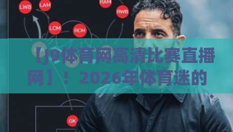 【J9体育网高清比赛直播网】！2026年体育迷的终极选择（J9体育网高清比赛直播网）让你不再错过任何精彩