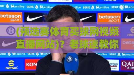 (预选赛体育买球网视频直播网站)？老球迷教你2026年怎么看