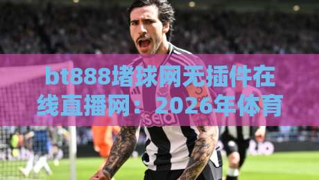 bt888堵球网无插件在线直播网：2026年体育迷的私藏宝藏地，你还没用过？