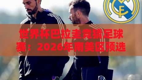世界杯巴拉圭竞猜足球赛：2026年南美区预选赛深度分析与投注策略