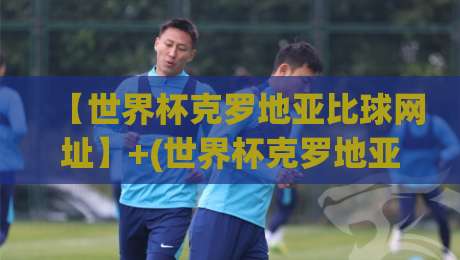 【世界杯克罗地亚比球网址】+(世界杯克罗地亚比球网址)+：2026年看球不迷路，靠谱渠道全在这