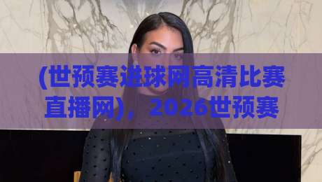 (世预赛进球网高清比赛直播网)，2026世预赛观赛新姿势！