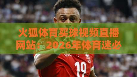 火狐体育买球视频直播网站：2026年体育迷必备的观赛新选择
