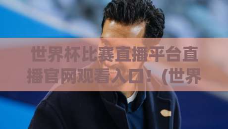 世界杯比赛直播平台直播官网观看入口！(世界杯比赛直播平台) 2026最新观赛指南