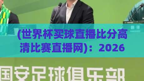 (世界杯买球直播比分高清比赛直播网)：2026观赛新体验指南