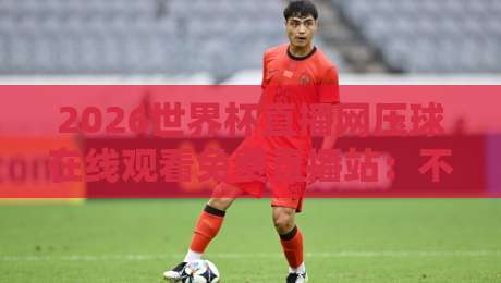 2026世界杯直播网压球在线观看免费直播站：不吹不黑，实测这5个平台最稳