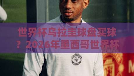 世界杯乌拉圭球盘买球？2026年墨西哥世界杯乌拉圭队投注全攻略【世界杯乌拉圭球盘买球】