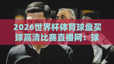 2026世界杯体育球盘买球高清比赛直播网：球迷必看的观赛与投注指南