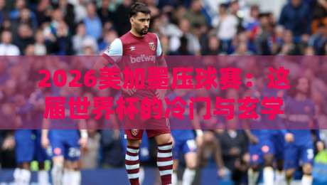 2026美加墨压球赛：这届世界杯的冷门与玄学，你押对了吗？
