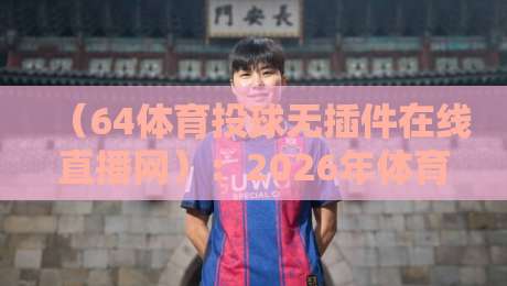 （64体育投球无插件在线直播网）：2026年体育迷不可错过的免费高清神器
