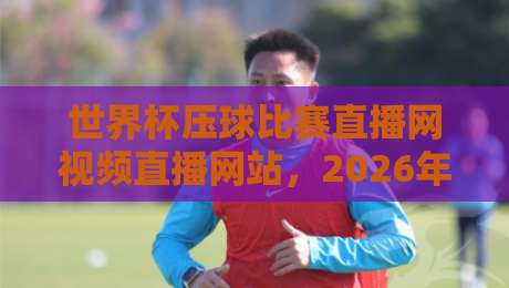 世界杯压球比赛直播网视频直播网站，2026年看球必备平台推荐！
