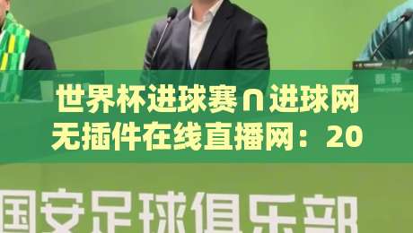 世界杯进球赛∩进球网无插件在线直播网：2026年球迷必备观赛指南