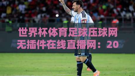 世界杯体育足球压球网无插件在线直播网：2026球迷必备观赛神器，你试过没？