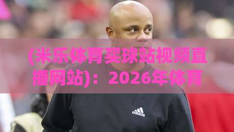 (米乐体育买球站视频直播网站)：2026年体育迷必备观赛指南