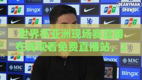 世界杯亚洲现场赛直播在线观看免费直播站，2026年亚洲区预选赛观赛全攻略！