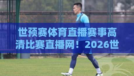 世预赛体育直播赛事高清比赛直播网！2026世预赛观赛终极指南（世预赛体育直播赛事高清比赛直播网）