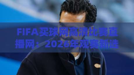 FIFA买球网高清比赛直播网：2026年观赛新选择，高清直播与便捷投注完美融合