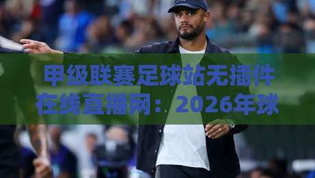 甲级联赛足球站无插件在线直播网：2026年球迷必看的五大理由（附实测体验）