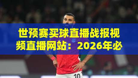 世预赛买球直播战报视频直播网站：2026年必看的5大高清平台推荐（世预赛买球）