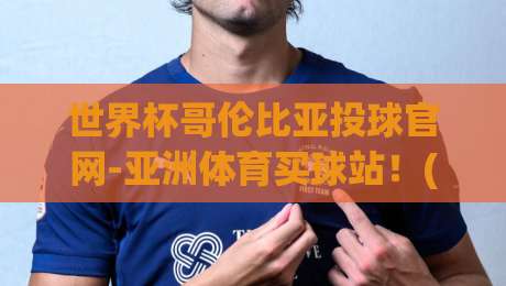 世界杯哥伦比亚投球官网-亚洲体育买球站！(世界杯哥伦比亚投球官网) 2026年最全观赛与投注实战手册