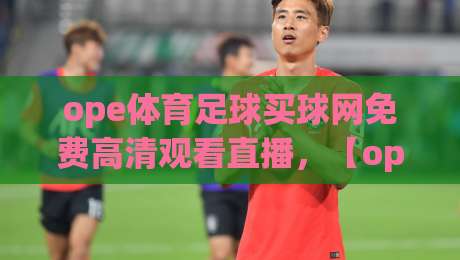ope体育足球买球网免费高清观看直播，【ope体育足球买球网免费高清观看直播】2026最新观赛指南！