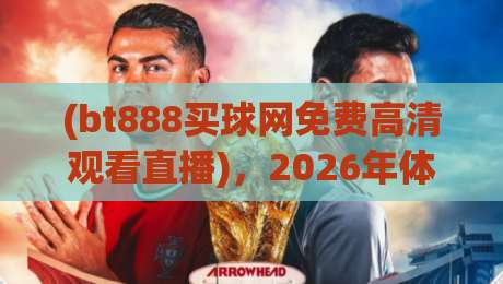 (bt888买球网免费高清观看直播)，2026年体育迷的终极看球指南