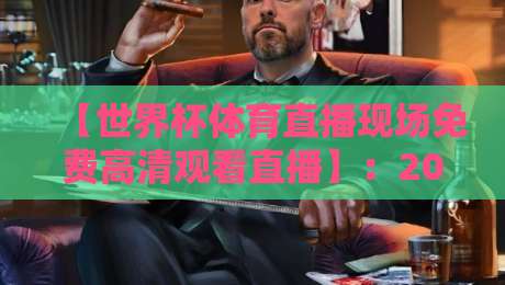 【世界杯体育直播现场免费高清观看直播】：2026年最新观看攻略与避坑指南
