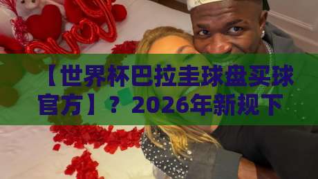 【世界杯巴拉圭球盘买球官方】？2026年新规下，球迷如何避坑？