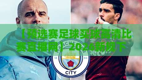 【预选赛足球买球高清比赛直播网】2026新规下的观赛与投注全攻略