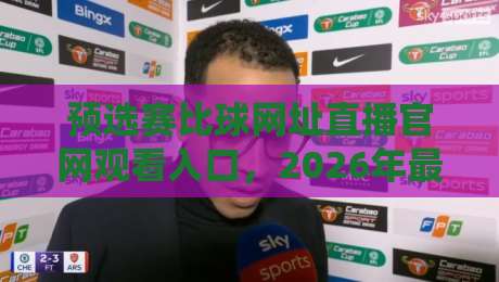 预选赛比球网址直播官网观看入口，2026年最全观赛指南来了！