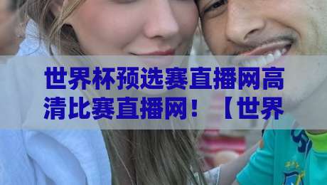 世界杯预选赛直播网高清比赛直播网！【世界杯预选赛直播网】2026世预赛观赛全攻略