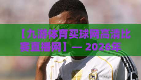 【九游体育买球网高清比赛直播网】— 2026年看球新姿势，懂行的都在这