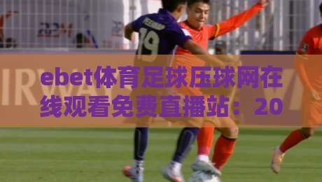 ebet体育足球压球网在线观看免费直播站：2026年球迷必备的观赛利器