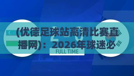 (优德足球站高清比赛直播网)：2026年球迷必看的五大理由与真实体验