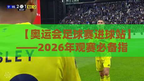 【奥运会足球赛进球站】——2026年观赛必备指南，从数据到场景全解析