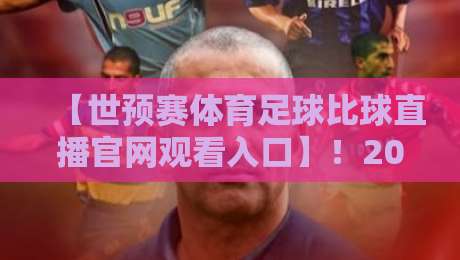 【世预赛体育足球比球直播官网观看入口】！2026年球迷必备的观赛渠道与避坑指南