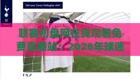 联赛初盘网在线观看免费直播站：2026年球迷新选择，体验高清流畅直播 (联赛初盘网) 真实测评