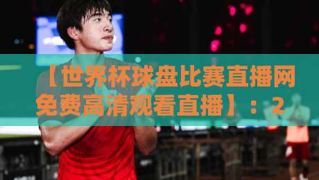 【世界杯球盘比赛直播网免费高清观看直播】：2026年球迷必收藏的五大观赛技巧