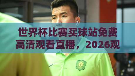 世界杯比赛买球站免费高清观看直播，2026观赛全攻略（附平台实测）
