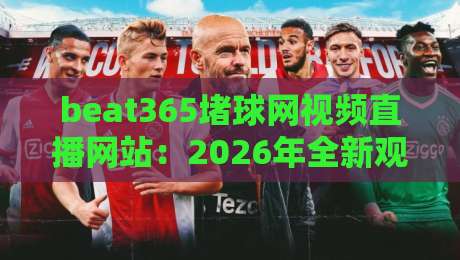 beat365堵球网视频直播网站：2026年全新观赛体验与避坑指南
