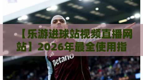 【乐游进球站视频直播网站】2026年最全使用指南：从新手到老鸟的实战经验