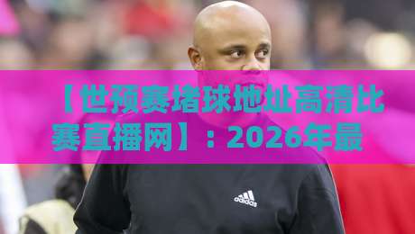 【世预赛堵球地址高清比赛直播网】: 2026年最新观赛指南与避坑攻略