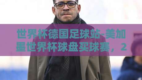 世界杯德国足球站-美加墨世界杯球盘买球赛，2026美加墨世界杯德国队夺冠赔率深度解析
