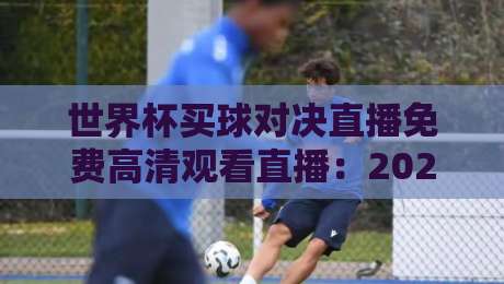 世界杯买球对决直播免费高清观看直播：2026年观赛指南与避坑真相