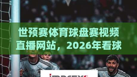 世预赛体育球盘赛视频直播网站，2026年看球新姿势你get了吗？